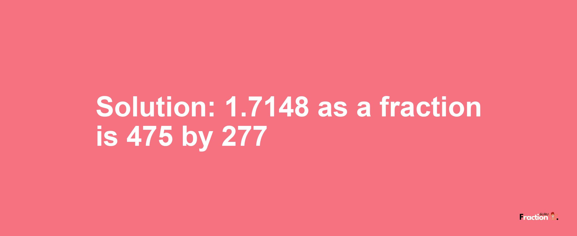 Solution:1.7148 as a fraction is 475/277